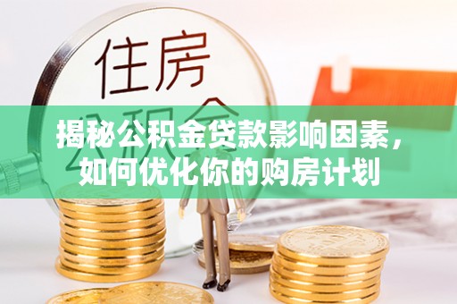 七里河揭秘公积金贷款影响因素，如何优化你的购房计划