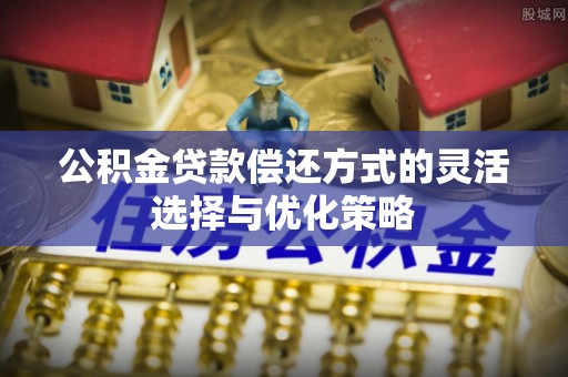 七里河公积金贷款偿还方式的灵活选择与优化策略