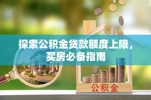 七里河探索公积金贷款额度上限，买房必备指南