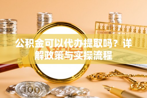 七里河公积金可以代办提取吗？详解政策与实操流程