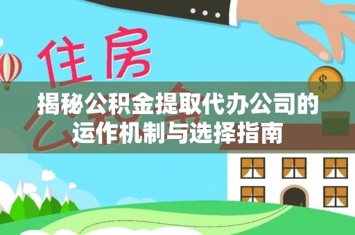 七里河揭秘公积金提取代办公司的运作机制与选择指南