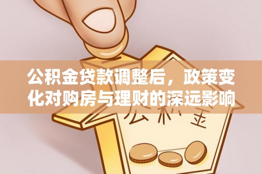 七里河公积金贷款调整后，政策变化对购房与理财的深远影响