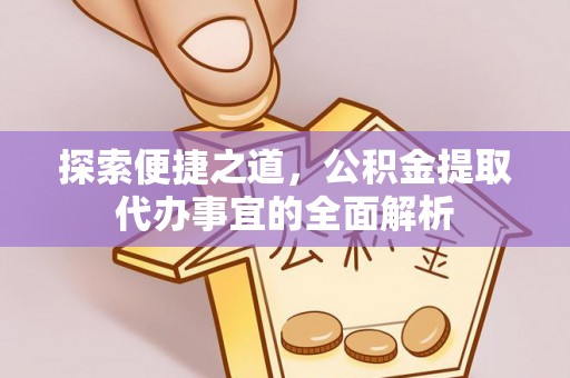 七里河探索便捷之道，公积金提取代办事宜的全面解析