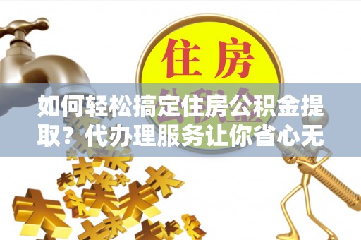 七里河如何轻松搞定住房公积金提取？代办理服务让你省心无忧