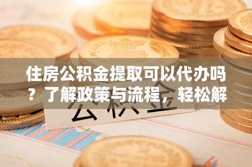 七里河住房公积金提取可以代办吗？了解政策与流程，轻松解决疑惑