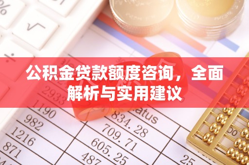七里河公积金贷款额度咨询，全面解析与实用建议