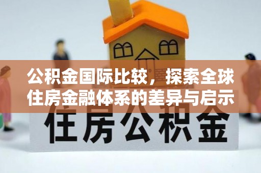 七里河公积金国际比较，探索全球住房金融体系的差异与启示