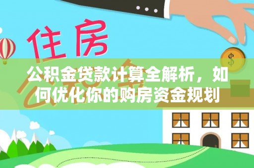 七里河公积金贷款计算全解析，如何优化你的购房资金规划