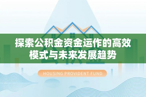 七里河探索公积金资金运作的高效模式与未来发展趋势