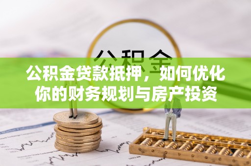 七里河公积金贷款抵押，如何优化你的财务规划与房产投资