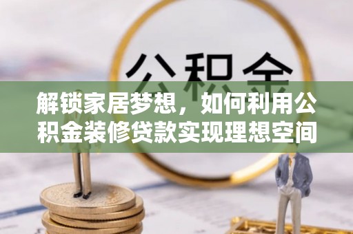 七里河解锁家居梦想，如何利用公积金装修贷款实现理想空间