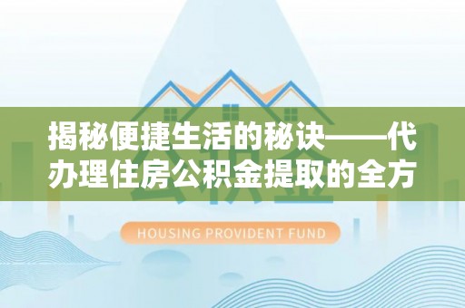 七里河揭秘便捷生活的秘诀——代办理住房公积金提取的全方位指南