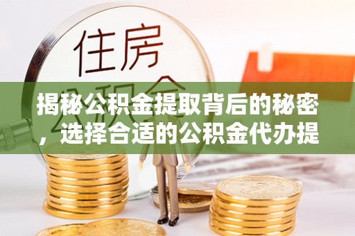 七里河揭秘公积金提取背后的秘密，选择合适的公积金代办提取公司是关键