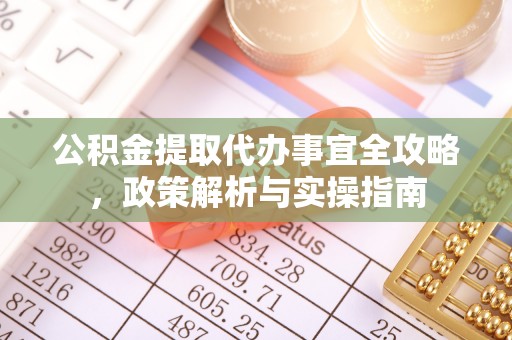 七里河公积金提取代办事宜全攻略，政策解析与实操指南
