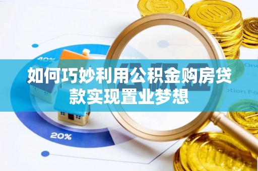 七里河如何巧妙利用公积金购房贷款实现置业梦想