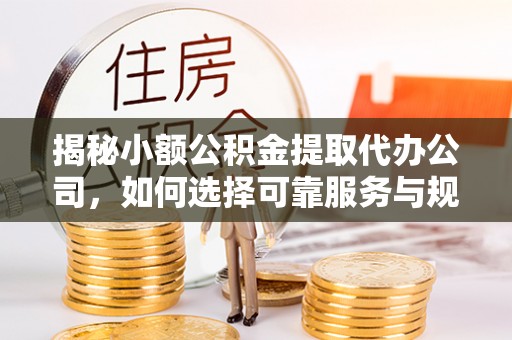 七里河揭秘小额公积金提取代办公司，如何选择可靠服务与规避风险