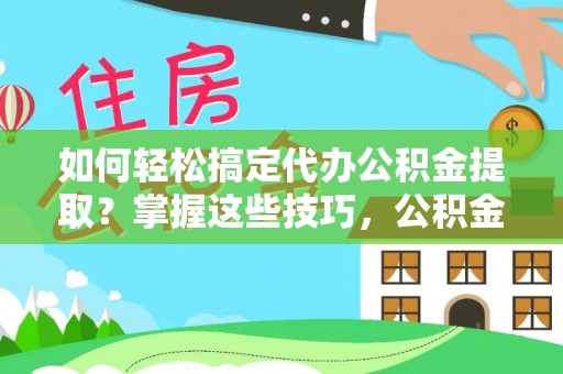 七里河如何轻松搞定代办公积金提取？掌握这些技巧，公积金到手不是梦！