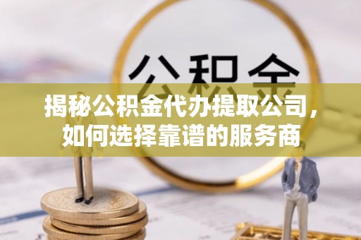 七里河揭秘公积金代办提取公司，如何选择靠谱的服务商