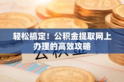 七里河轻松搞定！公积金提取网上办理的高效攻略