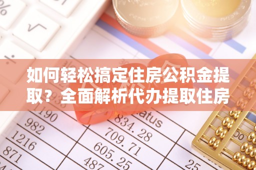 七里河如何轻松搞定住房公积金提取？全面解析代办提取住房公积金流程