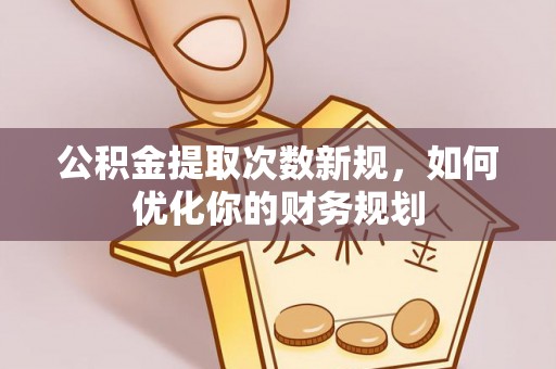 七里河公积金提取次数新规，如何优化你的财务规划