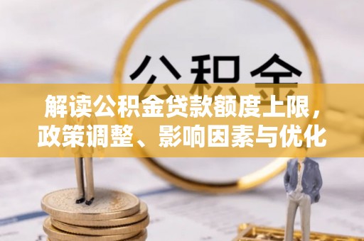 七里河解读公积金贷款额度上限，政策调整、影响因素与优化策略