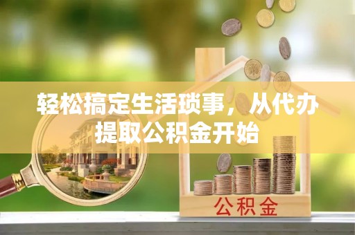 七里河轻松搞定生活琐事，从代办提取公积金开始