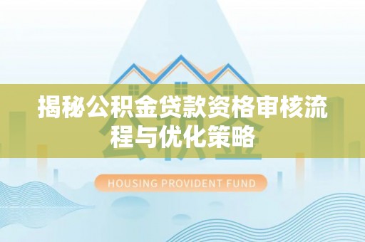 七里河揭秘公积金贷款资格审核流程与优化策略
