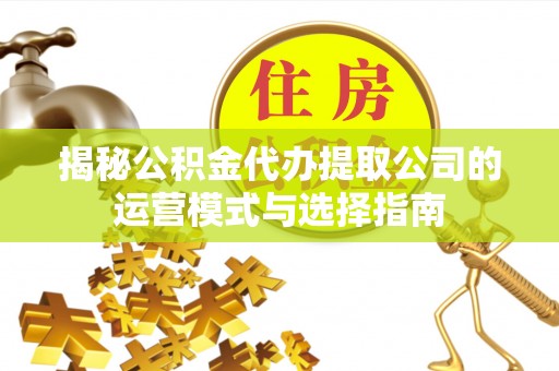 七里河揭秘公积金代办提取公司的运营模式与选择指南