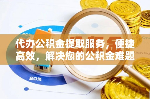 七里河代办公积金提取服务，便捷高效，解决您的公积金难题
