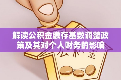 七里河解读公积金缴存基数调整政策及其对个人财务的影响