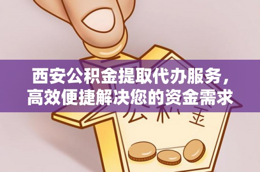七里河西安公积金提取代办服务，高效便捷解决您的资金需求