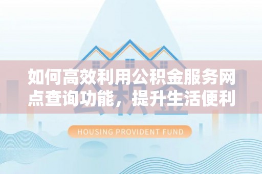 七里河如何高效利用公积金服务网点查询功能，提升生活便利性