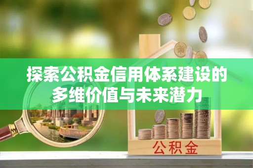 七里河探索公积金信用体系建设的多维价值与未来潜力