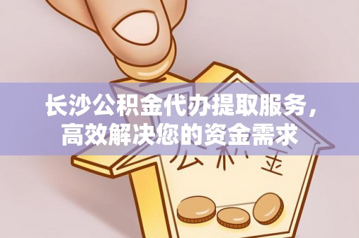七里河长沙公积金代办提取服务，高效解决您的资金需求