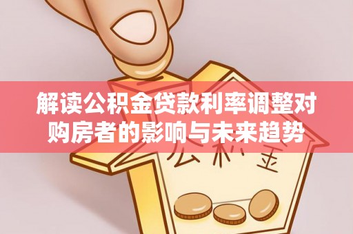 七里河解读公积金贷款利率调整对购房者的影响与未来趋势