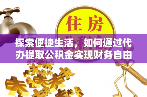 七里河探索便捷生活，如何通过代办提取公积金实现财务自由