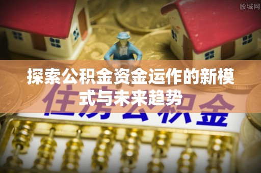 七里河探索公积金资金运作的新模式与未来趋势
