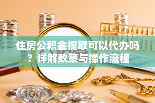 七里河住房公积金提取可以代办吗？详解政策与操作流程