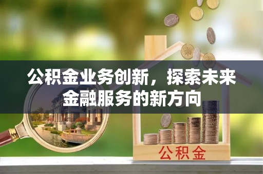 七里河公积金业务创新，探索未来金融服务的新方向