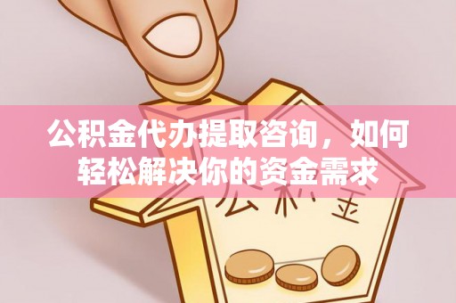 七里河公积金代办提取咨询，如何轻松解决你的资金需求