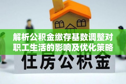 七里河解析公积金缴存基数调整对职工生活的影响及优化策略