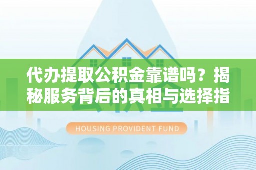 七里河代办提取公积金靠谱吗？揭秘服务背后的真相与选择指南