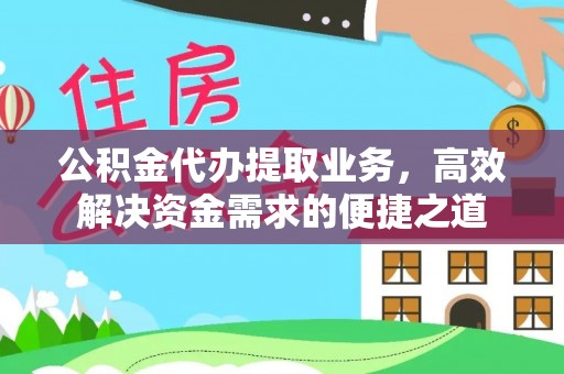 七里河公积金代办提取业务，高效解决资金需求的便捷之道
