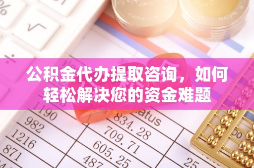 七里河公积金代办提取咨询，如何轻松解决您的资金难题