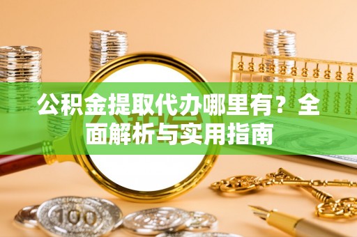 七里河公积金提取代办哪里有？全面解析与实用指南