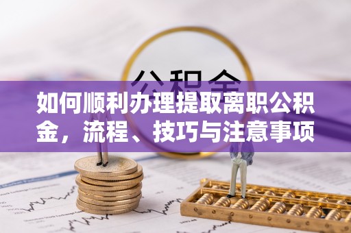 七里河如何顺利办理提取离职公积金，流程、技巧与注意事项全解析
