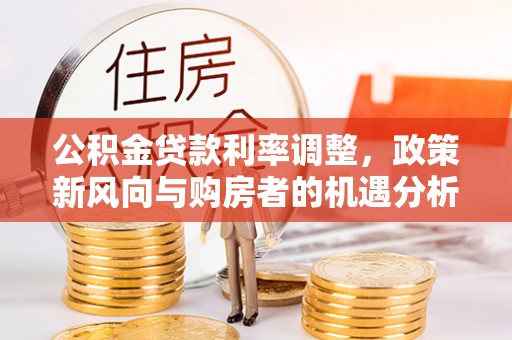 七里河公积金贷款利率调整，政策新风向与购房者的机遇分析