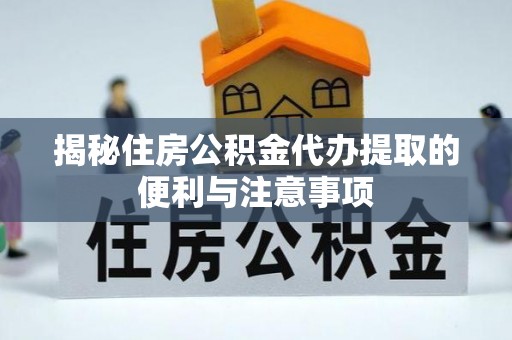 七里河揭秘住房公积金代办提取的便利与注意事项