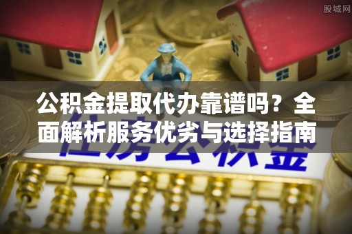 七里河公积金提取代办靠谱吗？全面解析服务优劣与选择指南